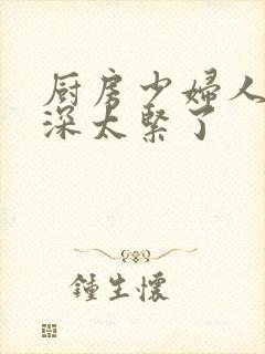 厨房少妇人妻好深太紧了