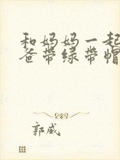 和妈妈一起给爸爸带绿带帽子