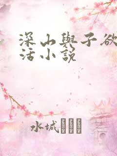 深山与子欲乱生活小说