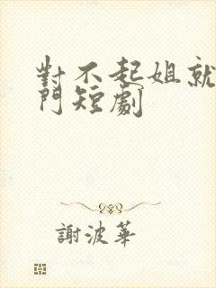 对不起姐就是豪门短剧