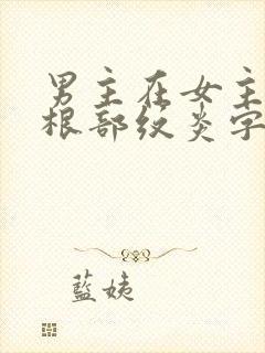 男主在女主大腿根部纹炎字的小说