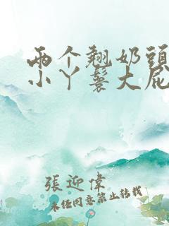 两个翘奶头泄欲小丫鬟大屁股