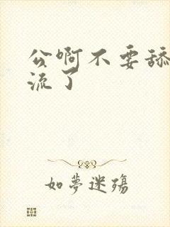 公啊不要舔了要流了