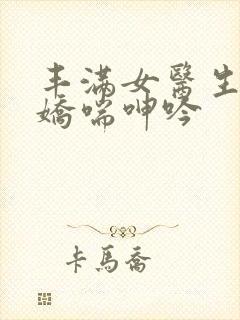 丰满女医生销魂娇喘呻吟