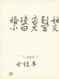 婚后脔到她哭h小白兔宫交h