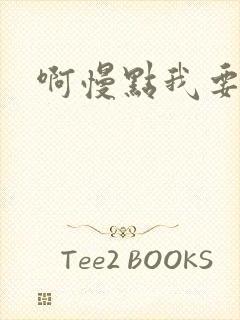 啊慢点我要烂了