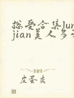 总受合集lunjian美人多汁