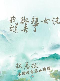 我与亲女洗澡时进去了