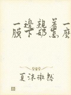 一边亲着一边面膜下奶怎么回事啊