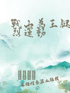 战山为王腿交剧烈运动