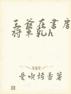 王爷在书房含女将军乳h