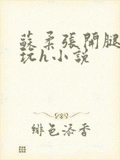 苏柔张开腿任人玩h小说