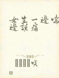 女生一边喘气一边说痛