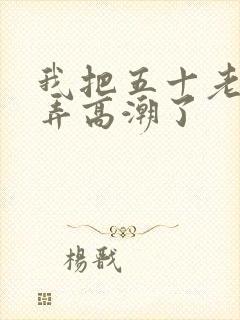 我把五十老女人弄高潮了