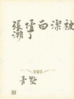 张倩白洁被弄高潮了