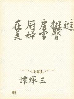 在厨房挺进市长美妇雪臀