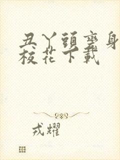 丑丫头变身美女校花下载