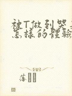 被T做到哭是种怎样的体验知乎