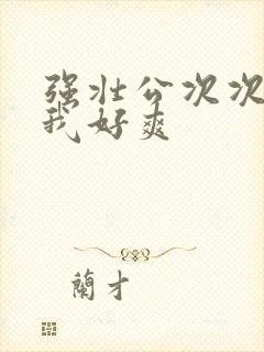 强壮公次次弄得我好爽