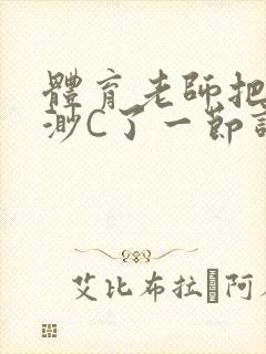 体育老师把林渺渺C了一节课作文