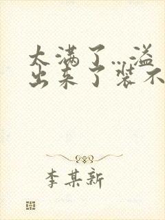 太满了...溢出来了装不下了