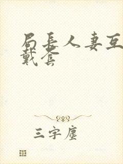 局长人妻互换不戴套