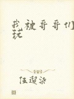 我被哥哥们轮流玩