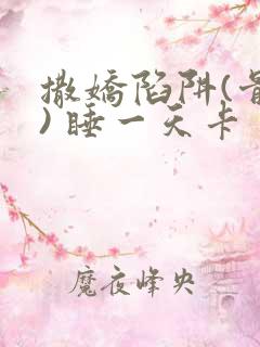 撒娇陷阱(骨科) 睡一天卡