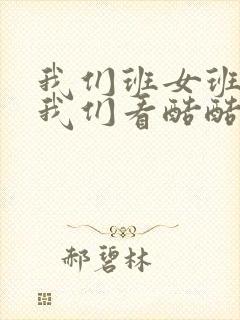 我们班女班长给我们看酷酷