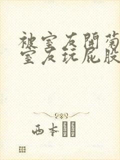 被室友开菊总被室友玩屁股