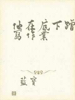 他在底下蹭我在写作业