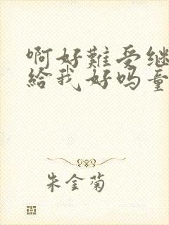 啊好难受继续再给我好吗童声版