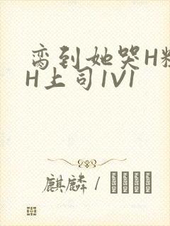 脔到她哭H粗话H上司1V1