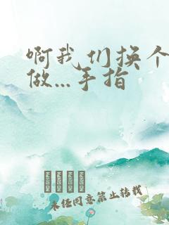 啊我们换个地方做...手指