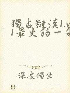 独占糙汉1.v1最火的一句