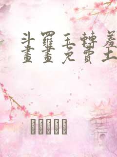 斗罗玉转羞羞漫画画免费土豪漫画