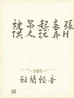 被吊起来张开腿供人玩弄H