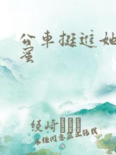 公车挺进她的花蜜