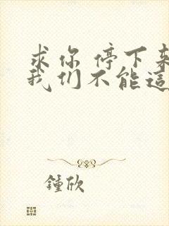 求你 停下来 我们不能这样