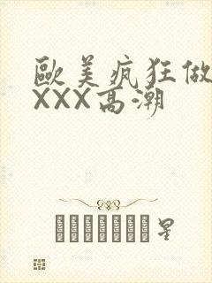 欧美疯狂做爰XXXX高潮