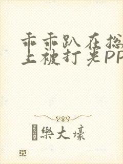 乖乖趴在总裁身上被打光PP