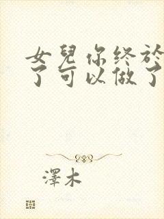 女儿你终于长大了可以做了