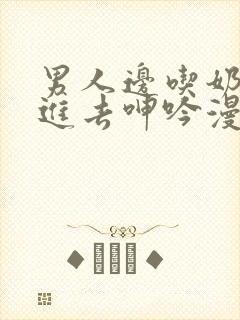 男人边吃奶边挵进去呻吟漫画