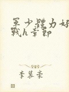 军少体力好夜夜战h章节