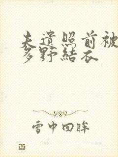 夫遗照前被侵波多野结衣