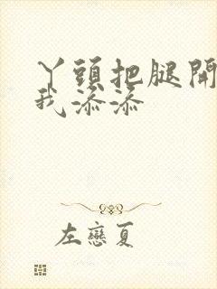 丫头把腿开大让我添添