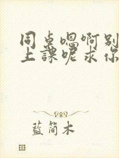 同桌嗯啊别吸了上课呢求你了