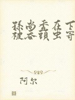 孙尚香在下水道被吞头虫寄生