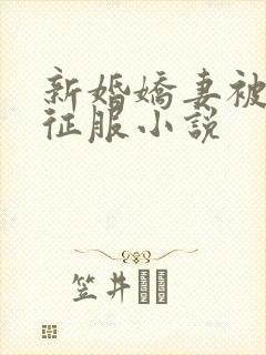 新婚娇妻被巨茎征服小说