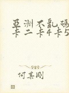 亚洲不乱码卡一卡二卡4卡5